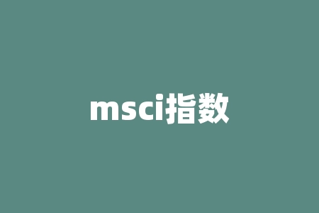 msci指数是什么（MSCI中国
